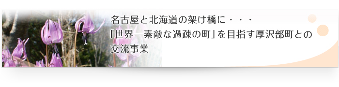 名古屋と北海道の架け橋に・・・
「世界一素敵な過疎の町」を目指す厚沢部町との交流事業