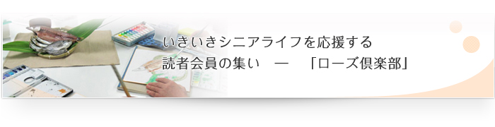 いきいきシニアライフを応援する
読者会員の集い　―　「ローズ倶楽部」